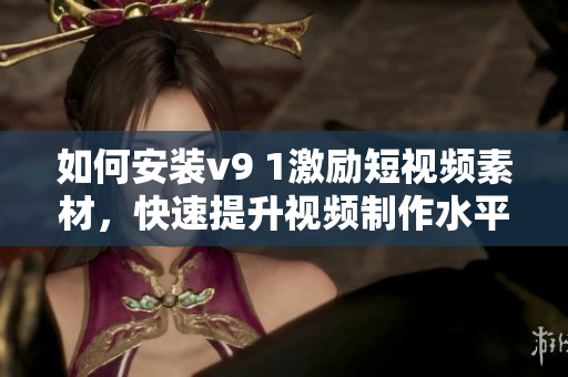 如何安装v9 1激励短视频素材，快速提升视频制作水平