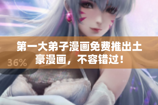 第一大弟子漫画免费推出土豪漫画，不容错过！