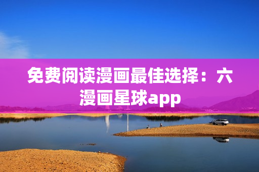 免费阅读漫画最佳选择：六漫画星球app