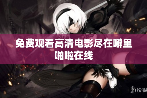 免费观看高清电影尽在噼里啪啦在线