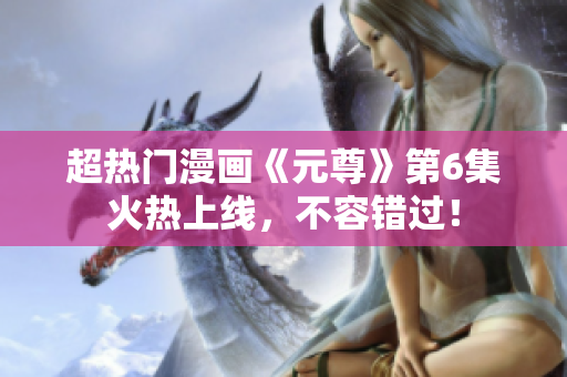 超热门漫画《元尊》第6集火热上线，不容错过！