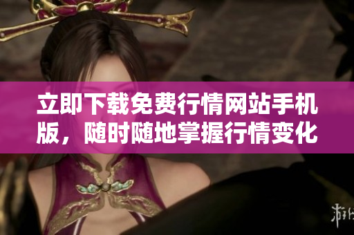 立即下载免费行情网站手机版，随时随地掌握行情变化！