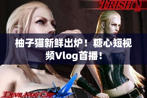 柚子猫新鲜出炉！糖心短视频Vlog首播！