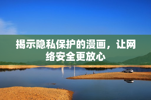 揭示隐私保护的漫画，让网络安全更放心