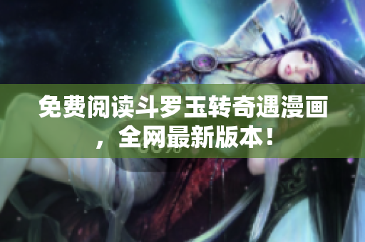 免费阅读斗罗玉转奇遇漫画，全网最新版本！