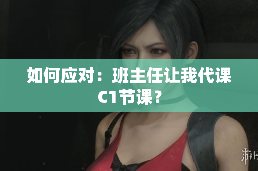 如何应对：班主任让我代课C1节课？