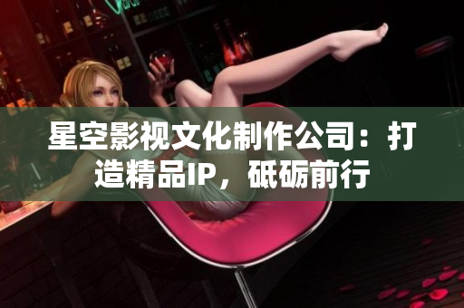 星空影视文化制作公司：打造精品IP，砥砺前行