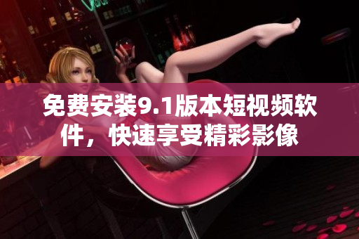 免费安装9.1版本短视频软件，快速享受精彩影像