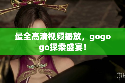 最全高清视频播放，gogogo探索盛宴！