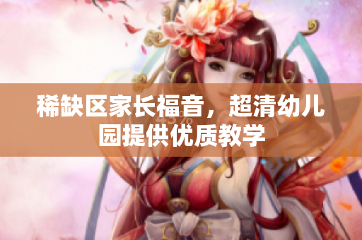 稀缺区家长福音，超清幼儿园提供优质教学