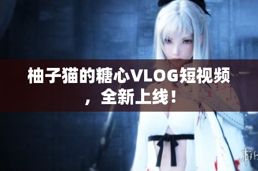 柚子猫的糖心VLOG短视频，全新上线！