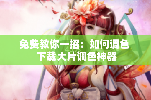 免费教你一招：如何调色  下载大片调色神器