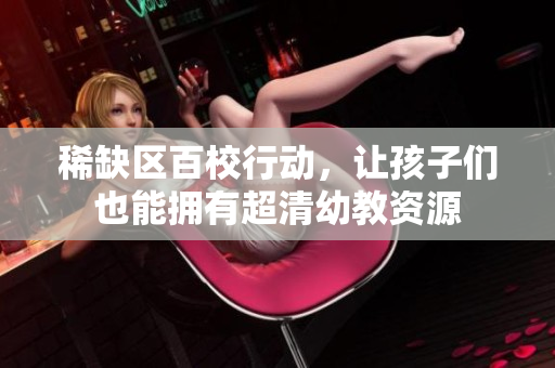 稀缺区百校行动，让孩子们也能拥有超清幼教资源