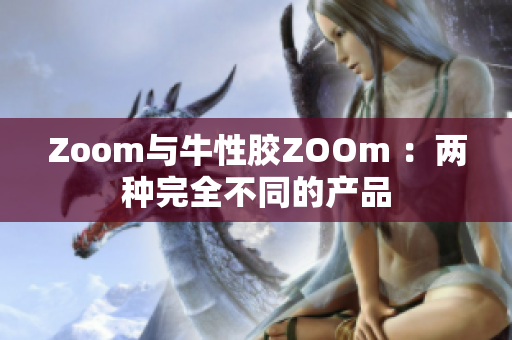 Zoom与牛性胶ZOOm ：两种完全不同的产品