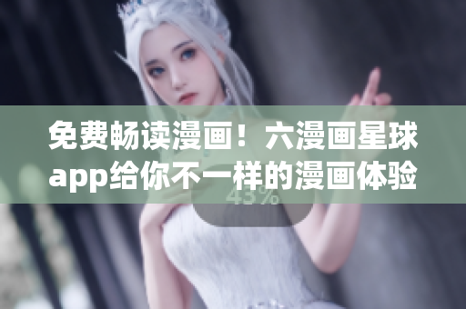 免费畅读漫画！六漫画星球app给你不一样的漫画体验