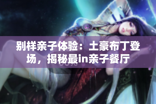 别样亲子体验：土豪布丁登场，揭秘最in亲子餐厅