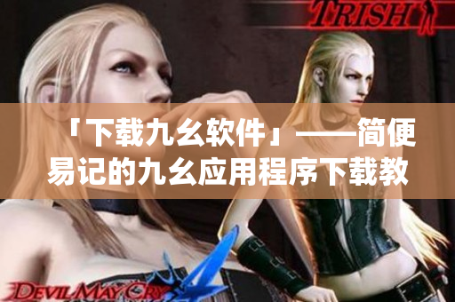 「下载九幺软件」——简便易记的九幺应用程序下载教程)