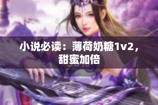 小说必读：薄荷奶糖1v2，甜蜜加倍