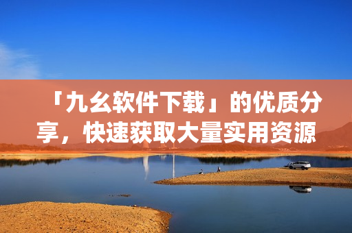 「九幺软件下载」的优质分享，快速获取大量实用资源)