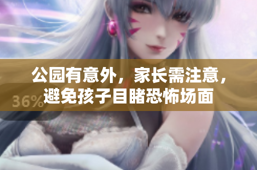 公园有意外，家长需注意，避免孩子目睹恐怖场面