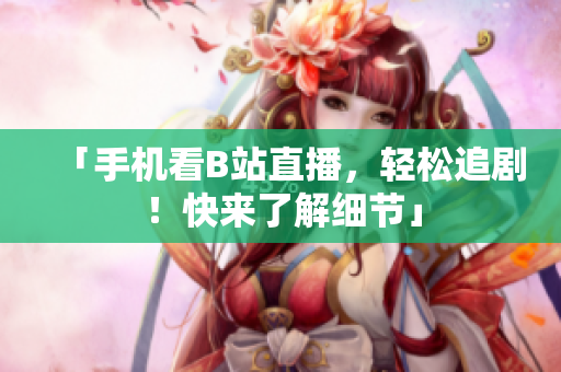 「手机看B站直播，轻松追剧！快来了解细节」
