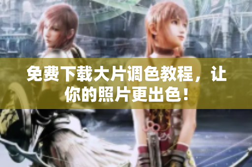 免费下载大片调色教程，让你的照片更出色！
