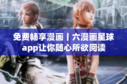免费畅享漫画丨六漫画星球app让你随心所欲阅读