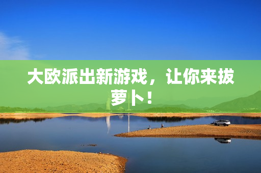 大欧派出新游戏，让你来拔萝卜！