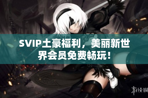 SVIP土豪福利，美丽新世界会员免费畅玩！