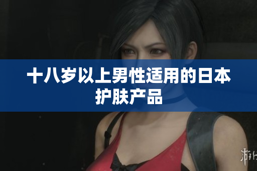 十八岁以上男性适用的日本护肤产品