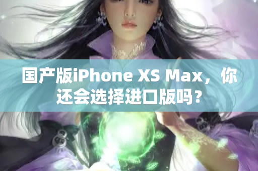 国产版iPhone XS Max，你还会选择进口版吗？