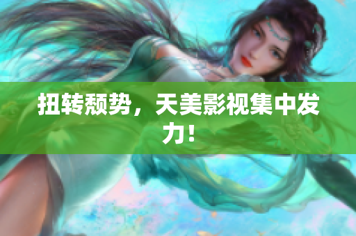 扭转颓势，天美影视集中发力！