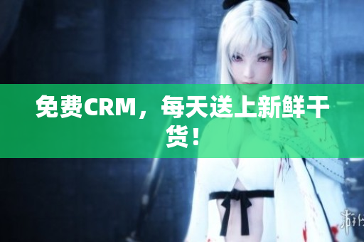免费CRM，每天送上新鲜干货！