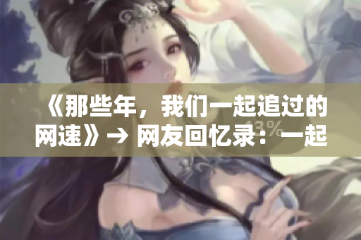 《那些年，我们一起追过的网速》→ 网友回忆录：一起追逐的网速岁月
