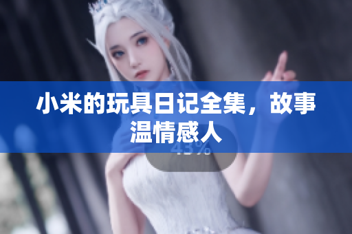 小米的玩具日记全集，故事温情感人