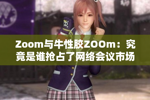 Zoom与牛性胶ZOOm：究竟是谁抢占了网络会议市场？