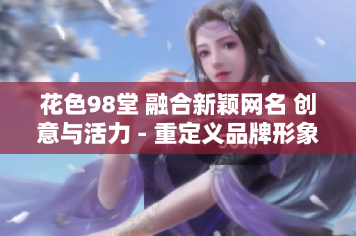 花色98堂 融合新颖网名 创意与活力 - 重定义品牌形象
