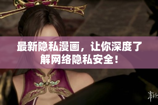 最新隐私漫画，让你深度了解网络隐私安全！