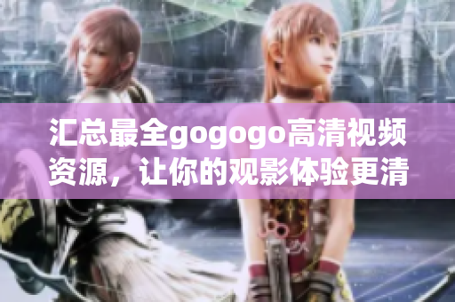 汇总最全gogogo高清视频资源，让你的观影体验更清晰！