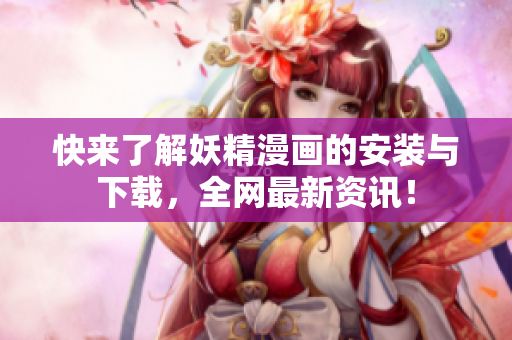 快来了解妖精漫画的安装与下载，全网最新资讯！