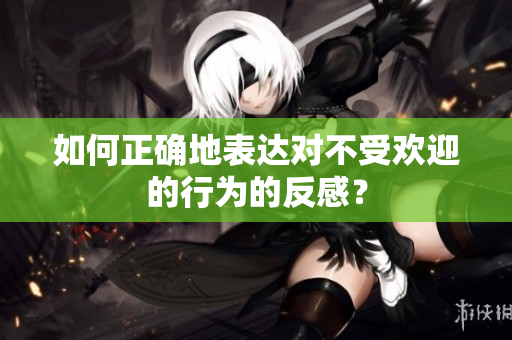 如何正确地表达对不受欢迎的行为的反感？