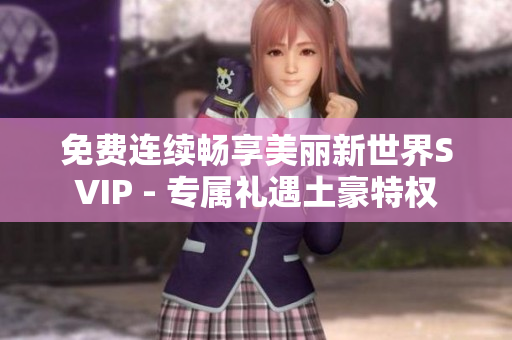 免费连续畅享美丽新世界SVIP - 专属礼遇土豪特权