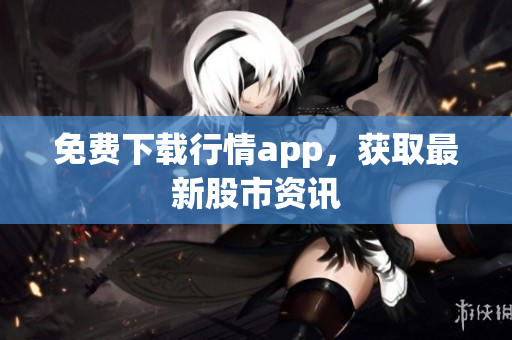 免费下载行情app，获取最新股市资讯