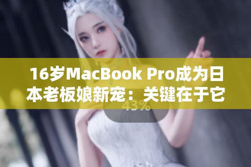 16岁MacBook Pro成为日本老板娘新宠：关键在于它的这个特点