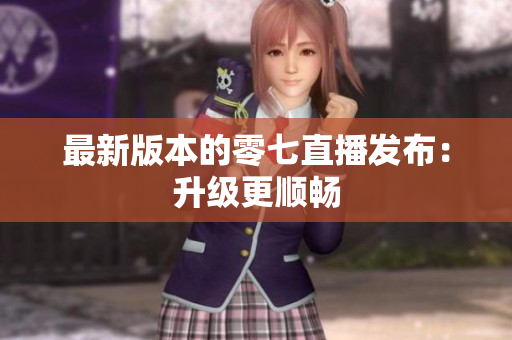最新版本的零七直播发布：升级更顺畅