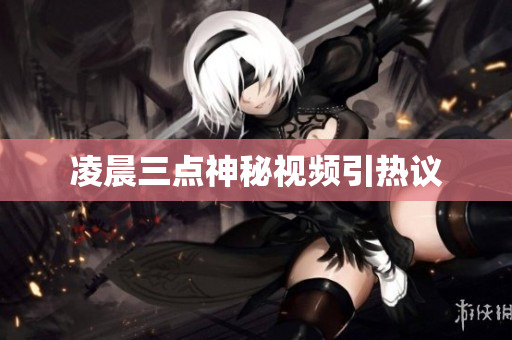凌晨三点神秘视频引热议