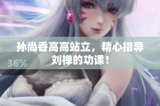 孙尚香高高站立，精心指导刘禅的功课！