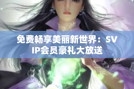 免费畅享美丽新世界：SVIP会员豪礼大放送