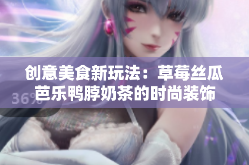 创意美食新玩法：草莓丝瓜芭乐鸭脖奶茶的时尚装饰