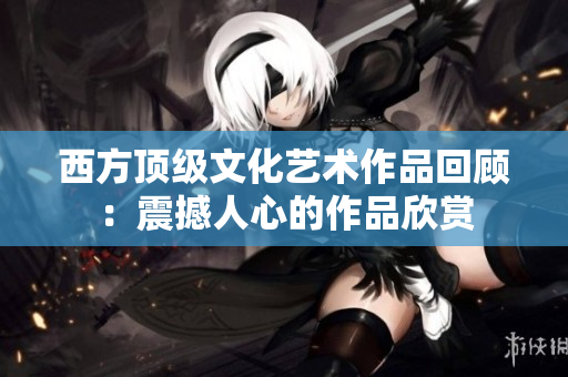 西方顶级文化艺术作品回顾：震撼人心的作品欣赏